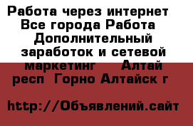 Работа через интернет - Все города Работа » Дополнительный заработок и сетевой маркетинг   . Алтай респ.,Горно-Алтайск г.